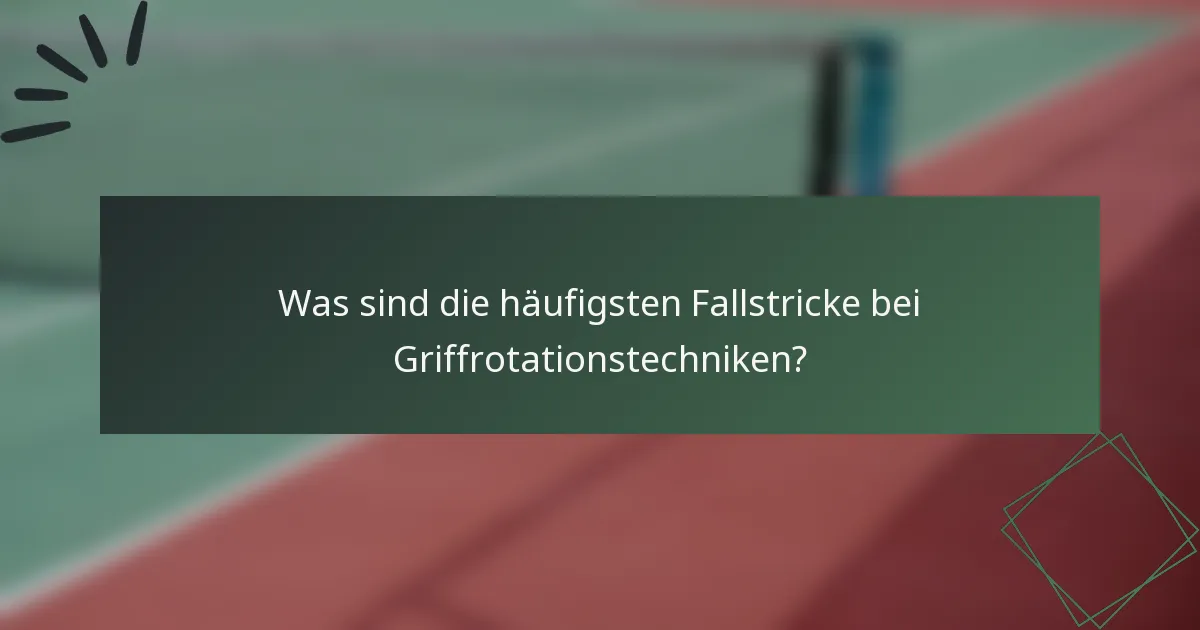 Was sind die häufigsten Fallstricke bei Griffrotationstechniken?