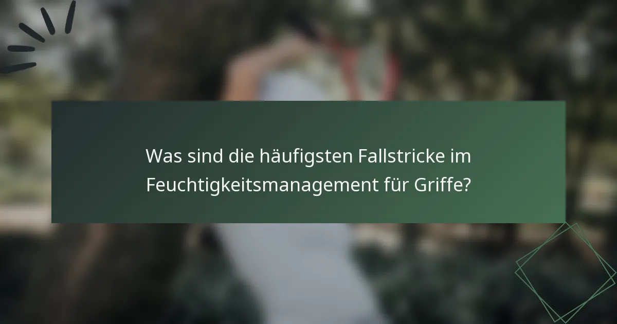 Was sind die häufigsten Fallstricke im Feuchtigkeitsmanagement für Griffe?