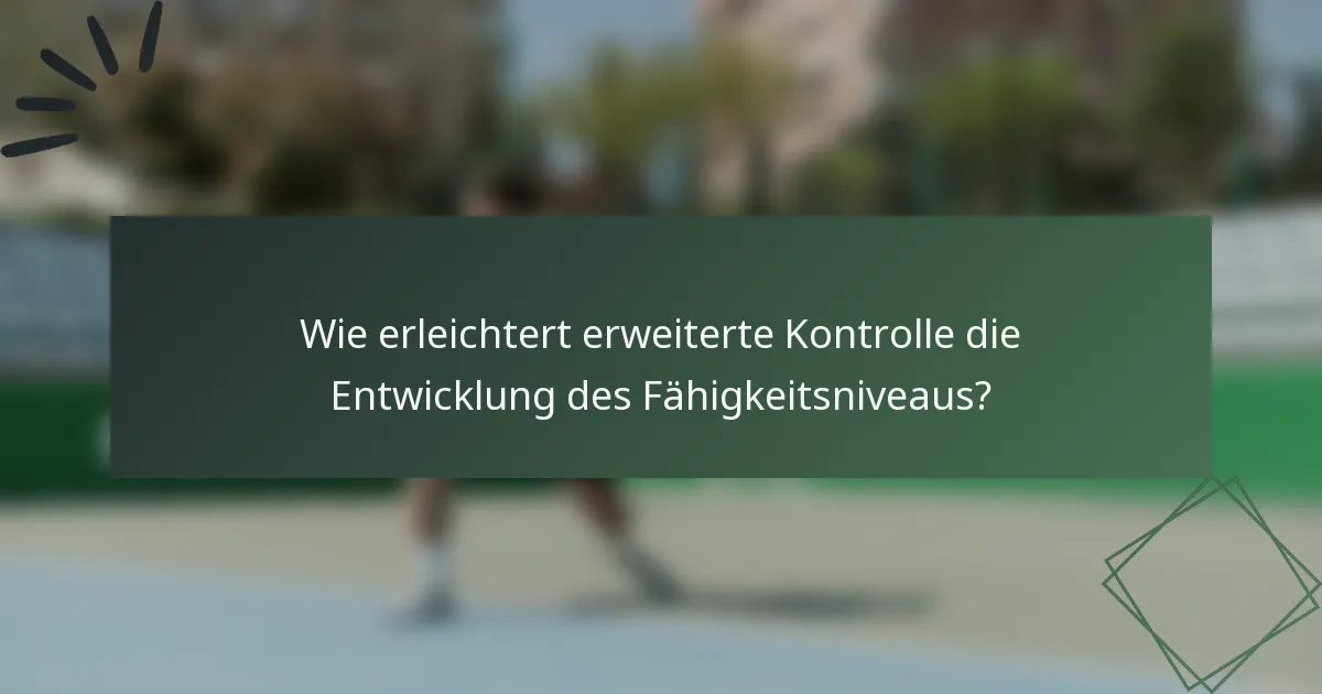 Wie erleichtert erweiterte Kontrolle die Entwicklung des Fähigkeitsniveaus?