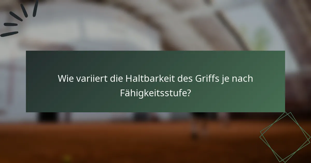 Wie variiert die Haltbarkeit des Griffs je nach Fähigkeitsstufe?